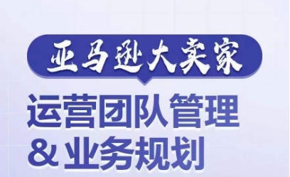 亚马逊大卖家-运营团队管理&业务规划,为你揭秘如何打造超强实力的运营团队-互联网资源大全网