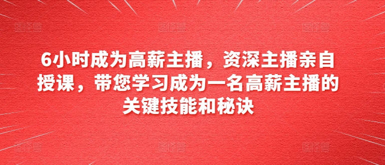 6小时成为高薪主播，资深主播亲自授课，带您学习成为一名高薪主播的关键技能和秘诀-互联网资源大全网