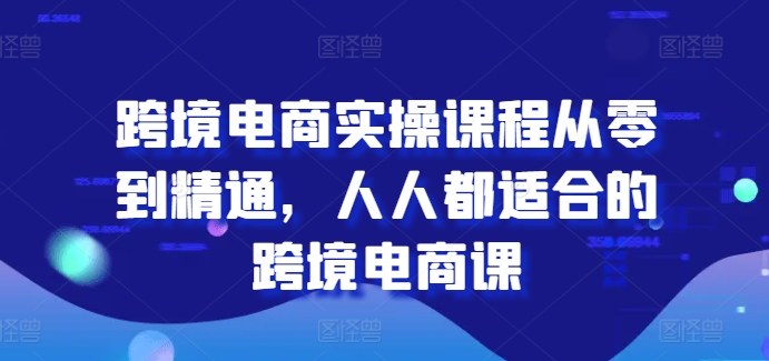 跨境电商实操课程从零到精通，人人都适合的跨境电商课-互联网资源大全网