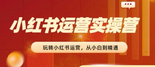 2024小红书运营实操营,从入门到精通,完成从0~1~100-第一资源库