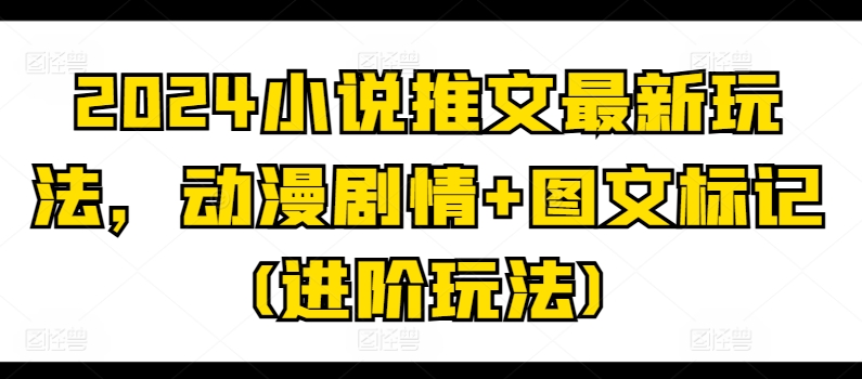 2024小说推文最新玩法，动漫剧情+图文标记(进阶玩法)-互联网资源大全网