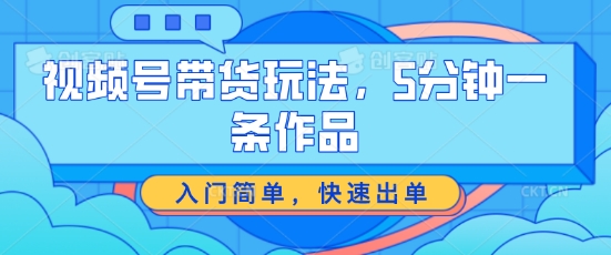 视频号带货玩法，5分钟一条作品，入门简单，快速出单【揭秘】-互联网资源大全网