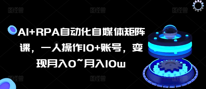 AI+RPA自动化自媒体矩阵课,一人操作10+账号,变现月入0~月入10w-互联网资源大全网
