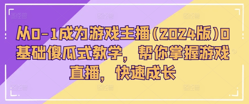 从0-1成为游戏主播(2024版)0基础傻瓜式教学,帮你掌握游戏直播,快速成长-互联网资源大全网