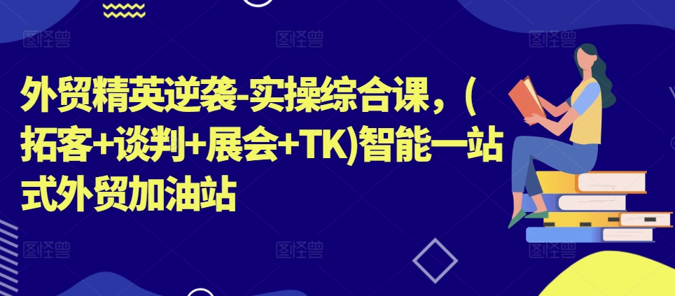外贸精英逆袭-实操综合课，(拓客+谈判+展会+TK)智能一站式外贸加油站-互联网资源大全网