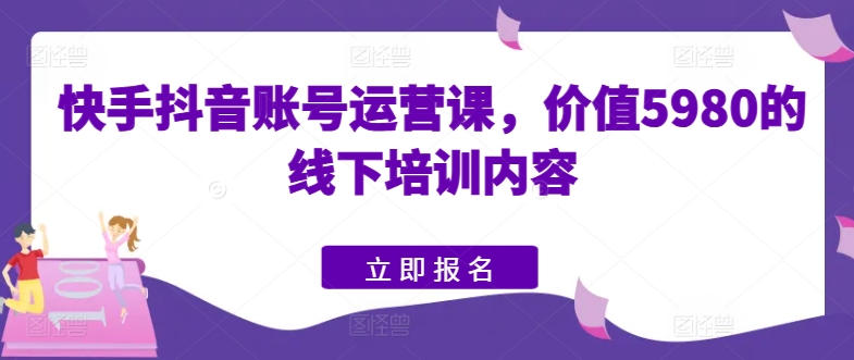 快手抖音账号运营课,价值5980的线下培训内容-第一资源库