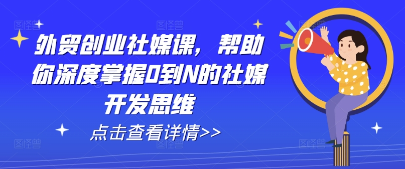 外贸创业社媒课,帮助你深度掌握0到N的社媒开发思维-互联网资源大全网