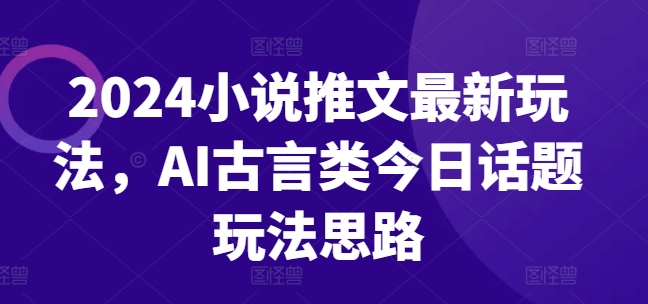 2024小说推文最新玩法，AI古言类今日话题玩法思路-互联网资源大全网