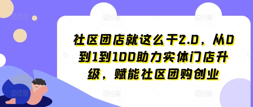 社区团店就这么干2.0,从0到1到100助力实体门店升级,赋能社区团购创业-互联网资源大全网