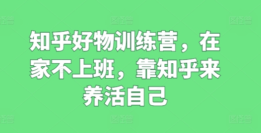 知乎好物训练营,在家不上班,靠知乎来养活自己-第一资源库