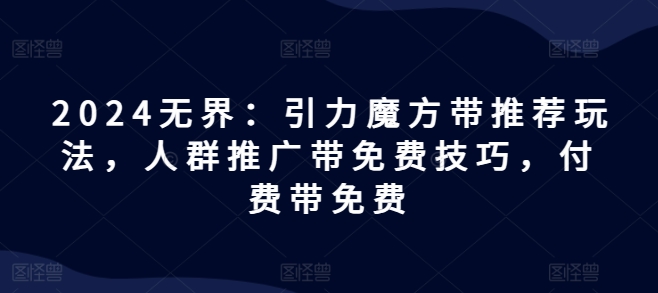 2024无界：引力魔方带推荐玩法，人群推广带免费技巧，付费带免费-互联网资源大全网
