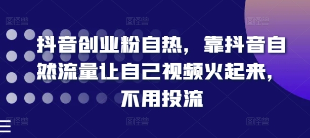 抖音创业粉自热，靠抖音自然流量让自己视频火起来，不用投流-互联网资源大全网