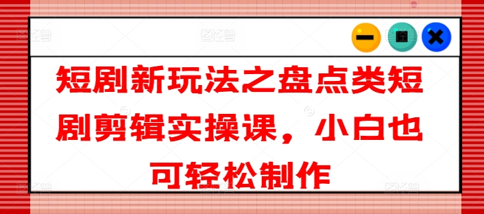 短剧新玩法之盘点类短剧剪辑实操课，小白也可轻松制作-互联网资源大全网