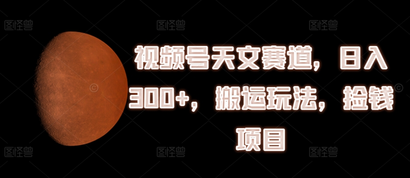 视频号天文赛道,日入300+,搬运玩法,捡钱项目【揭秘】-互联网资源大全网