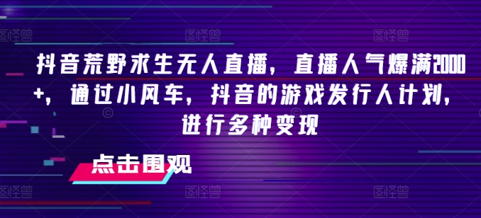抖音荒野求生无人直播,直播人气爆满2000+,通过小风车,抖音的游戏发行人计划,进行多种变现【揭秘】-互联网资源大全网
