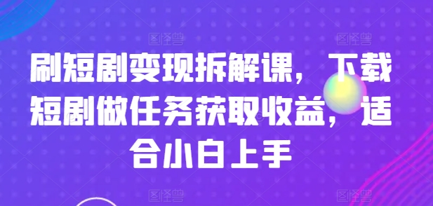 刷短剧变现拆解课，下载短剧做任务获取收益，适合小白上手-互联网资源大全网