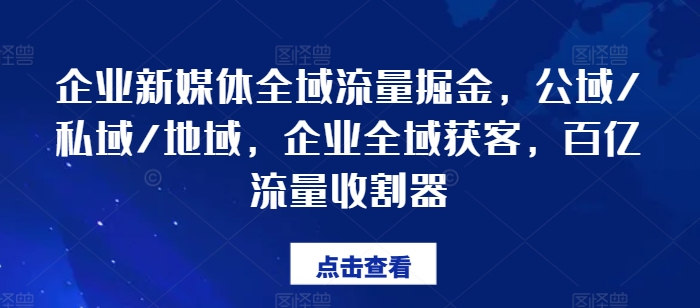 企业新媒体全域流量掘金,公域/私域/地域,企业全域获客,百亿流量收割器-互联网资源大全网