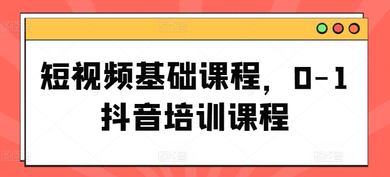 短视频基础课程，0-1抖音培训课程-互联网资源大全网