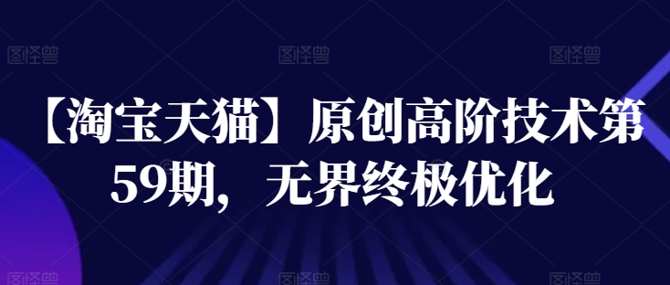 【淘宝天猫】原创高阶技术第59期,无界终极优化-互联网资源大全网