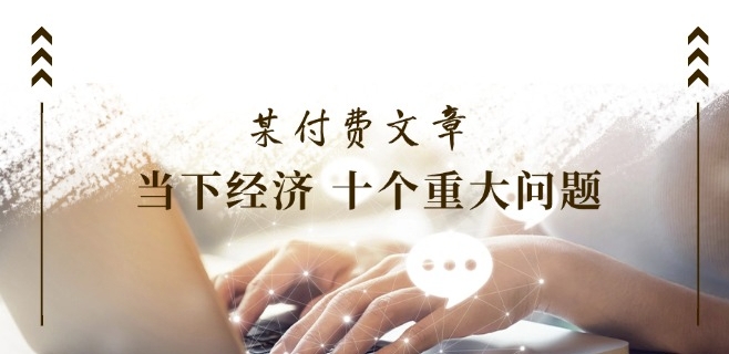 某付费文章《当下经济 十个重大问题》覆盖了大家关心的全部经济类话题-互联网资源大全网