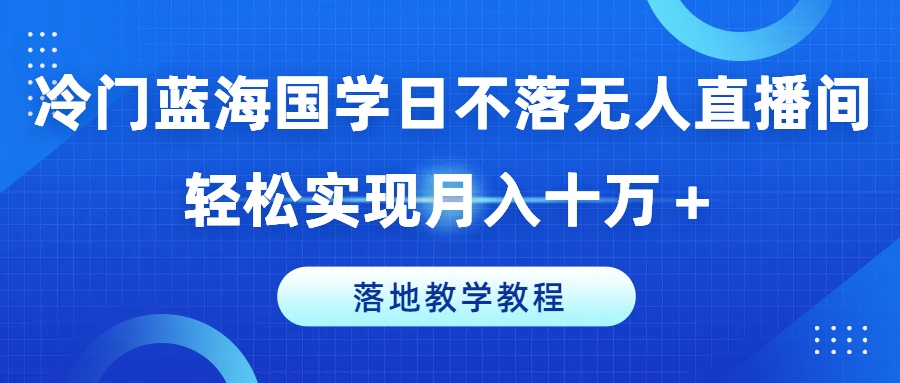 冷门蓝海国学日不落无人直播间,轻松实现月入十万+,落地教学教程【揭秘】-互联网资源大全网