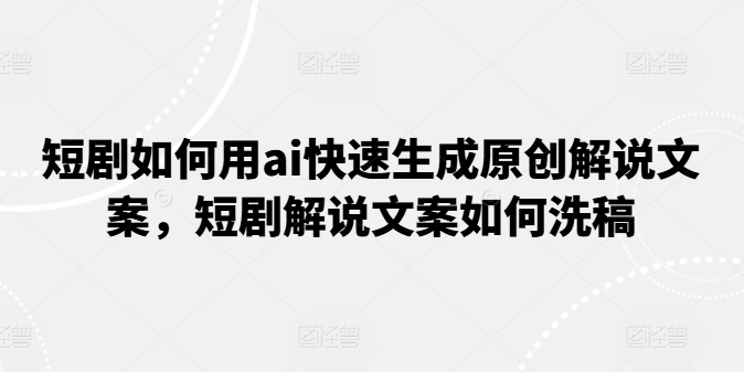 短剧如何用ai快速生成原创解说文案,短剧解说文案如何洗稿-互联网资源大全网