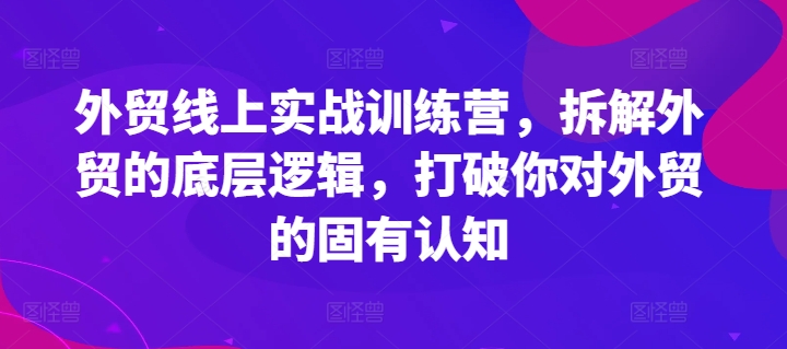 外贸线上实战训练营,拆解外贸的底层逻辑,打破你对外贸的固有认知-互联网资源大全网