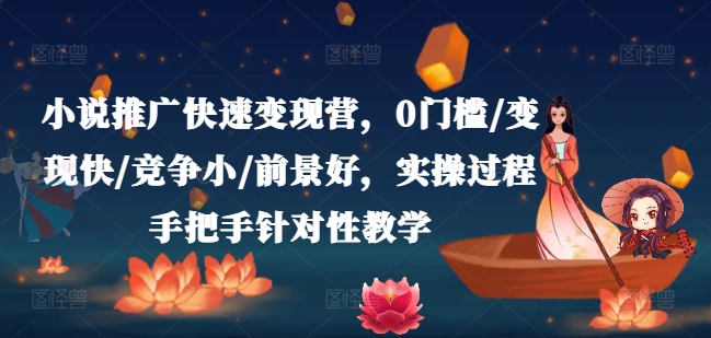 小说推广快速变现营,0门槛/变现快/竞争小/前景好,实操过程手把手针对性教学-互联网资源大全网