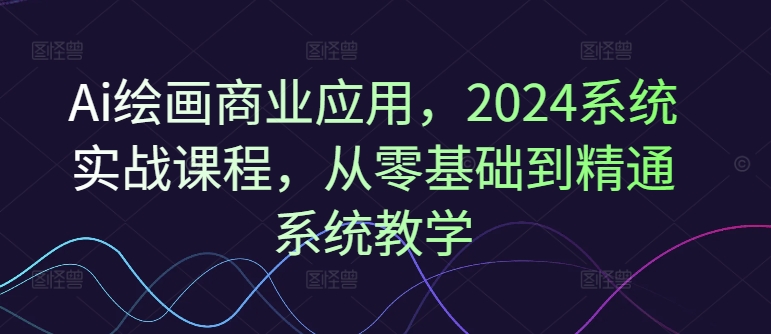 Ai绘画商业应用,2024系统实战课程,从零基础到精通系统教学-第一资源库