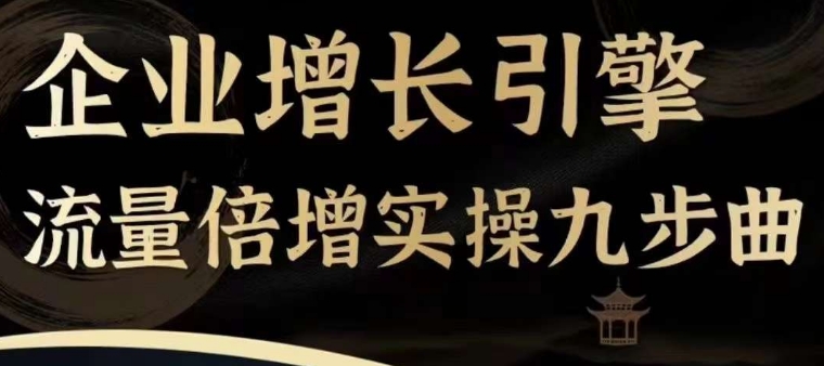 企业增长引擎流量倍增实操九步曲，一套课程帮你找到快速、简单、有效、可复制的获客+变现方式，-互联网资源大全网