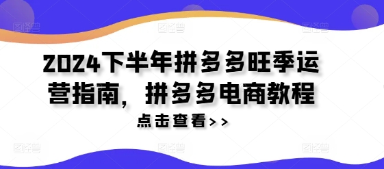 2024下半年拼多多旺季运营指南,拼多多电商教程-第一资源库