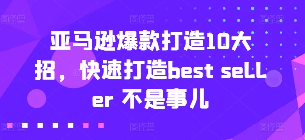 亚马逊爆款打造10大招,快速打造best seller 不是事儿-互联网资源大全网