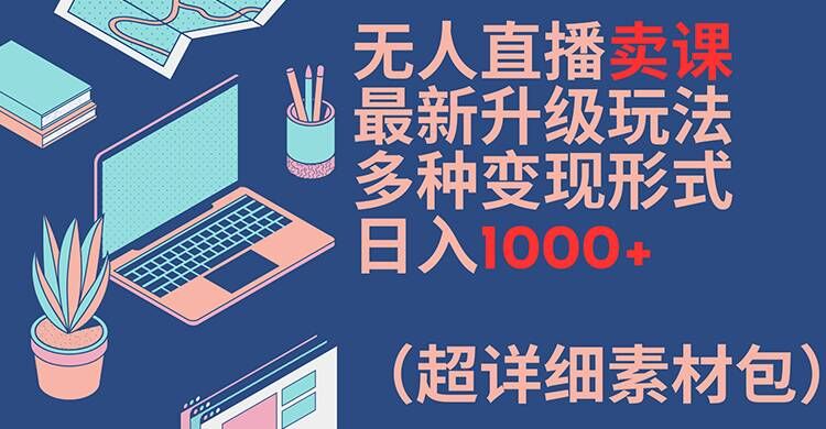 无人直播卖课最新升级玩法,多种变现形式,日入1000+(超详细素材包)【揭秘】-互联网资源大全网