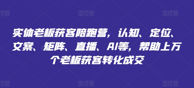实体老板获客陪跑营,认知、定位、文案、矩阵、直播、AI等,帮助上万个老板获客转化成交-第一资源库