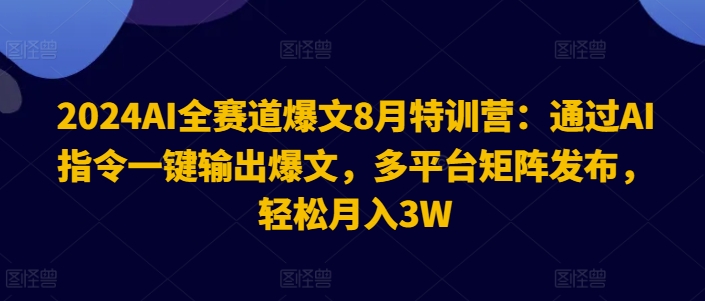 2024AI全赛道爆文8月特训营:通过AI指令一键输出爆文,多平台矩阵发布,轻松月入3W【揭秘】-互联网资源大全网