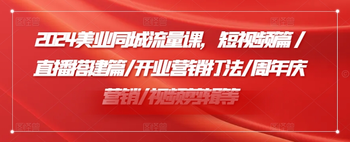 2024美业同城流量课,短视频篇 /直播搭建篇/开业营销打法/周年庆营销/视频剪辑等-第一资源库
