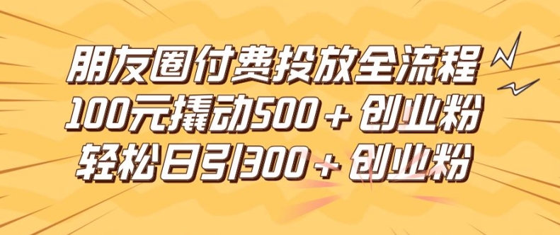 朋友圈高效付费投放全流程,100元撬动500+创业粉,日引流300加精准创业粉【揭秘】-第一资源库