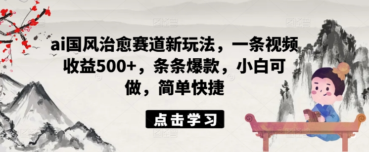 ai国风治愈赛道新玩法,一条视频收益500+,条条爆款,小白可做,简单快捷-互联网资源大全网