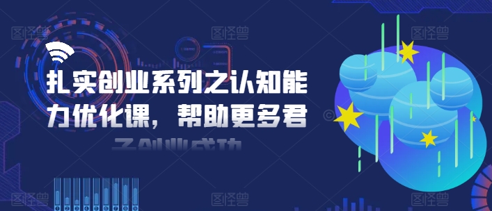 扎实创业系列之认知能力优化课,帮助更多君子创业成功-互联网资源大全网