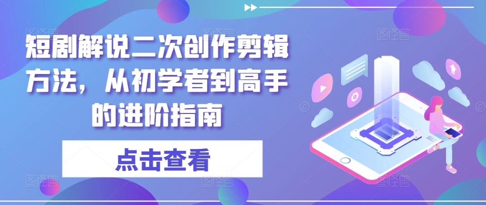 短剧解说二次创作剪辑方法,从初学者到高手的进阶指南-互联网资源大全网