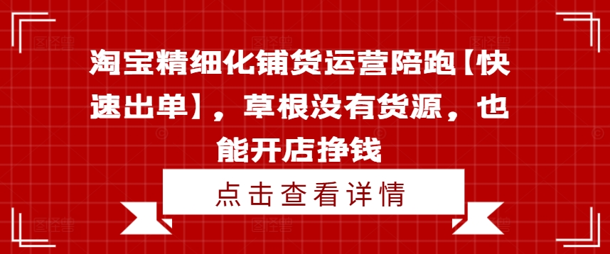 淘宝精细化铺货运营陪跑【快速出单】,草根没有货源,也能开店挣钱-互联网资源大全网