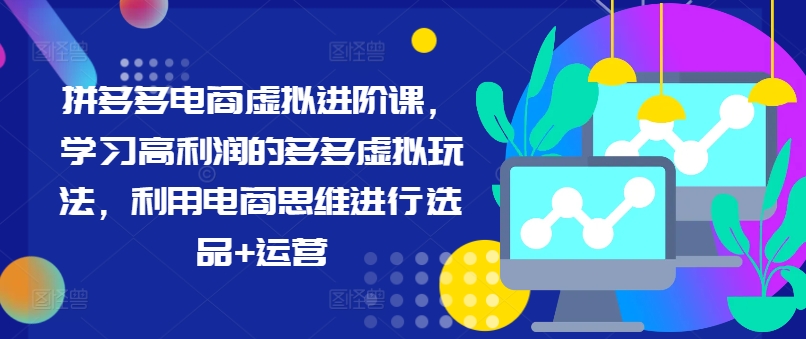 拼多多电商虚拟进阶课,学习高利润的多多虚拟玩法,利用电商思维进行选品+运营-互联网资源大全网