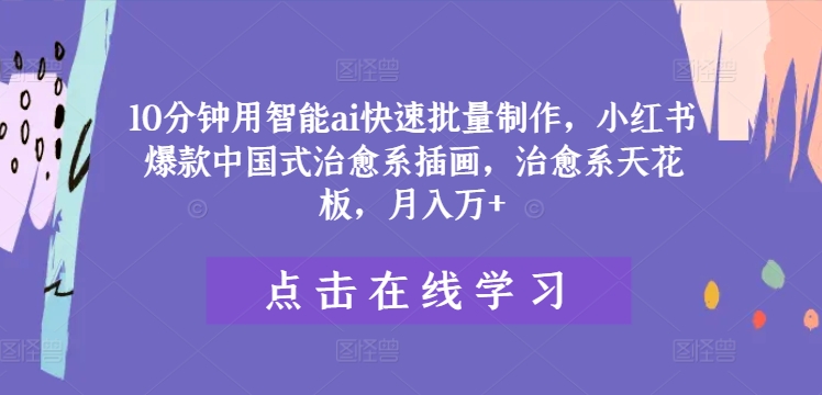 10分钟用智能ai快速批量制作,小红书爆款中国式治愈系插画,治愈系天花板,月入万+【揭秘】-互联网资源大全网