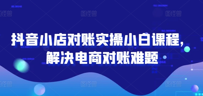 抖音小店对账实操小白课程,解决电商对账难题-第一资源库
