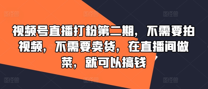 视频号直播打粉第二期,不需要拍视频,不需要卖货,在直播间做菜,就可以搞钱-互联网资源大全网