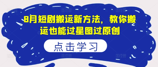 8月短剧搬运新方法,教你搬运也能过星图过原创-互联网资源大全网