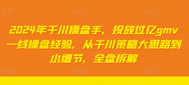 2024年千川操盘手,投放过亿gmv一线操盘经验,从千川策略大思路到小细节,全盘拆解-互联网资源大全网
