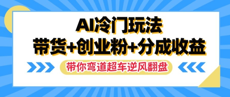 AI冷门玩法，带货+创业粉+分成收益，带你弯道超车，实现逆风翻盘【揭秘】-互联网资源大全网