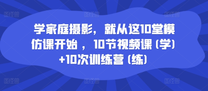 学家庭摄影,就从这10堂模仿课开始 ,10节视频课(学)+10次训练营(练)-互联网资源大全网