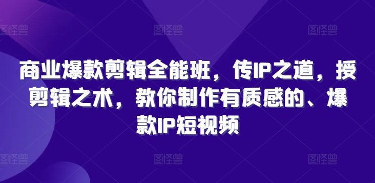 商业爆款剪辑全能班,传IP之道,授剪辑之术,教你制作有质感的、爆款IP短视频-第一资源库